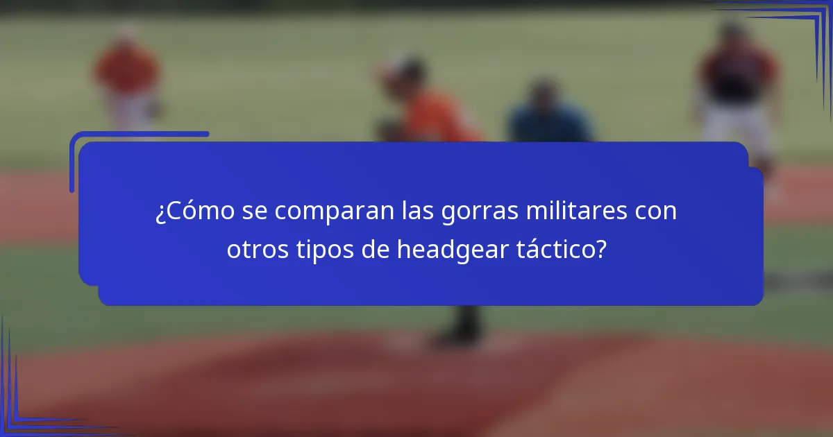 ¿Cómo se comparan las gorras militares con otros tipos de headgear táctico?
