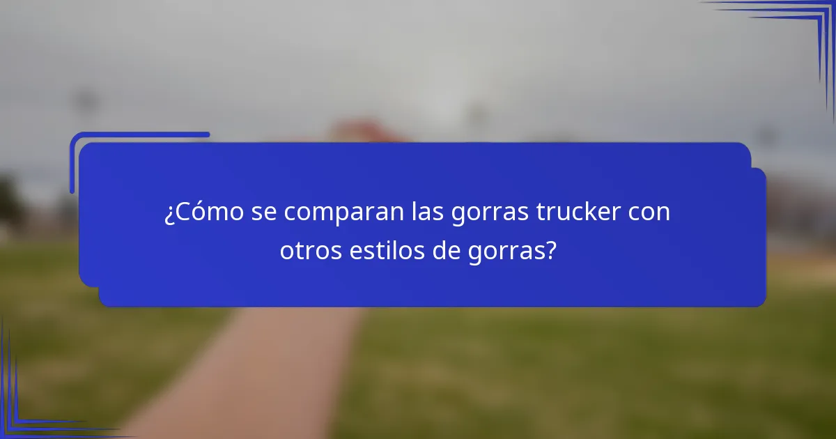 ¿Cómo se comparan las gorras trucker con otros estilos de gorras?