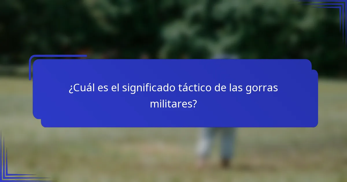 ¿Cuál es el significado táctico de las gorras militares?