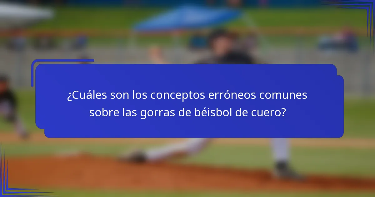¿Cuáles son los conceptos erróneos comunes sobre las gorras de béisbol de cuero?
