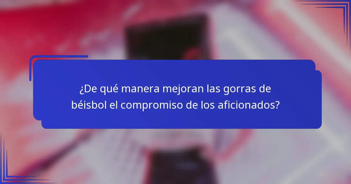 ¿De qué manera mejoran las gorras de béisbol el compromiso de los aficionados?