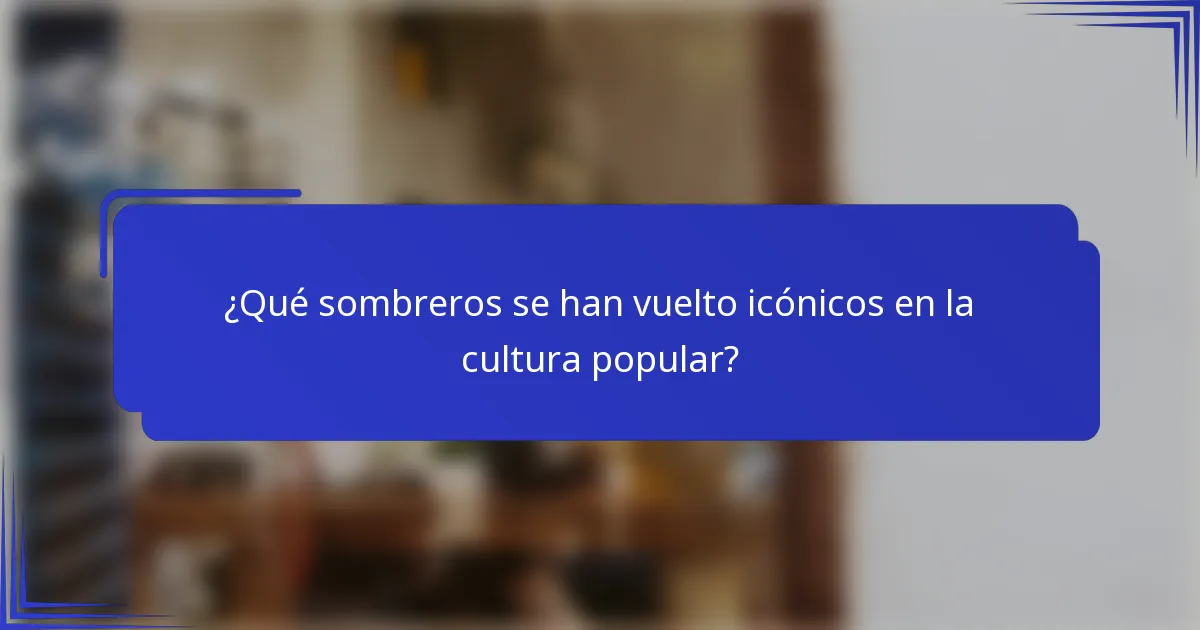 ¿Qué sombreros se han vuelto icónicos en la cultura popular?